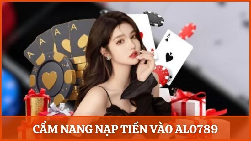 Chia sẻ cẩm nang nạp tiền vào Alo789 thành công và an toàn