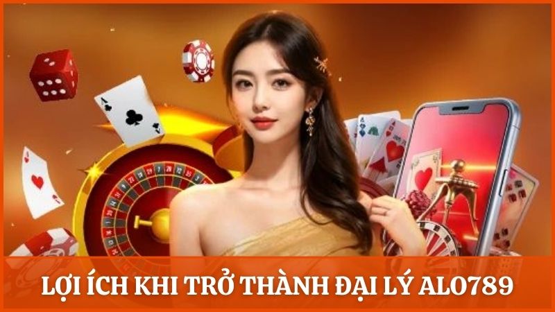 Những lợi ích thiết thực khi đăng ký trở thành đại lý của Alo789